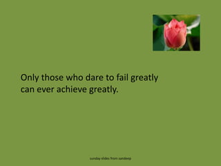 Only those who dare to fail greatly  can ever achieve greatly.  sunday slides from sandeep 