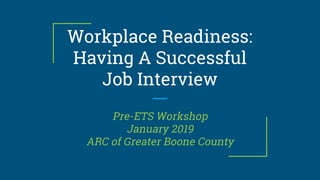 Workplace Readiness:
Having A Successful
Job Interview
Pre-ETS Workshop
January 2019
ARC of Greater Boone County
 