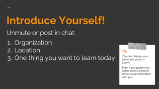 Introduce Yourself!
Unmute or post in chat:
1. Organization
2. Location
3. One thing you want to learn today
Tip
You can change your
name and photo in
Zoom!
Even if you pause your
video, others will have
some visual connection
with you.
 