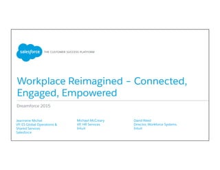 Workplace Reimagined – Connected,
Engaged, Empowered
​ Jeannene Michel
​ VP, ES Global Operations &
Shared Services
​ Salesforce
​ 
​ Michael McCreary
​ VP, HR Services
​ Intuit
​ 
​ David Reed
​ Director, Workforce Systems
​ Intuit
​ 
Dreamforce 2015
 