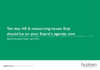 Ten key HR & resourcing issues that
should be on your Board’s agenda now
hyphen Discussion Paper, April 2013
 