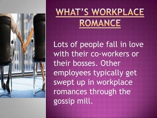 WHAT’S WORKPLACE ROMANCE Lots of people fall in love with their co-workers or their bosses. Other employees typically get swept up in workplace romances through the gossip mill. 