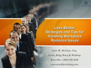 Love Stinks:
Strategies and Tips for
 Handling Workplace
   Romance Issues

   Chris W. McCarty, Esq.
 Lewis, King, Krieg & Waldrop
   Knoxville – (865) 546-4646
   cmccarty@lewisking.com
 