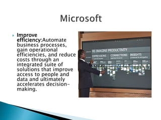  Improve 
efficiency:Automate 
business processes, 
gain operational 
efficiencies, and reduce 
costs through an 
integrated suite of 
solutions that improve 
access to people and 
data and ultimately 
accelerates decision-making. 
 