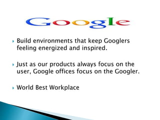  Build environments that keep Googlers 
feeling energized and inspired. 
 Just as our products always focus on the 
user, Google offices focus on the Googler. 
 World Best Workplace 
 