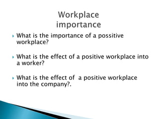  What is the importance of a possitive 
workplace? 
 What is the effect of a positive workplace into 
a worker? 
 What is the effect of a positive workplace 
into the company?. 
 