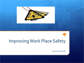 Improving Work Place Safety
                    Andrew Dullock MA
 