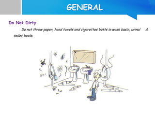 Do Not Dirty
Do not throw paper, hand towels and cigarettes butts in wash basin, urinal &
toilet bowls.
 