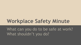 Workplace Safety Minute
What can you do to be safe at work?
What shouldn’t you do?

 