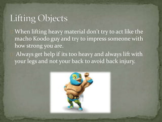 When lifting heavy material don't try to act like the
macho Koodo guy and try to impress someone with
how strong you are.
Always get help if its too heavy and always lift with
your legs and not your back to avoid back injury.
 