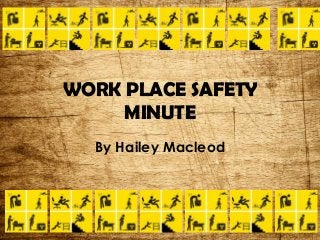 WORK PLACE SAFETY
MINUTE
By Hailey Macleod
 