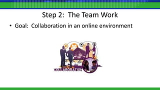 Step 2: The Team Work
• Goal: Collaboration in an online environment
 