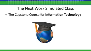 The Next Work Simulated Class
• The Capstone Course for Information Technology
 