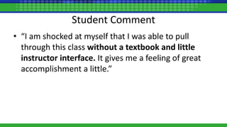 Student Comment
• “I am shocked at myself that I was able to pull
through this class without a textbook and little
instructor interface. It gives me a feeling of great
accomplishment a little.”
 