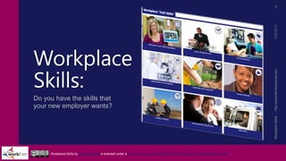 Workplace
Skills:
Do you have the skills that
your new employer wants?
9/25/2015WorkplaceSkills-http://www.illinoisworknet.com
1
Workplace Skills by Illinois workNet is licensed under a Creative Commons Attribution-Non-Commercial 4.0 International License.
 