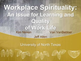 Workplace Spirituality:
An Issue for Learning and
Quality
of Work Life
Kim Nimon Van VanBebber
Jeff Allen
University of North Texas
 