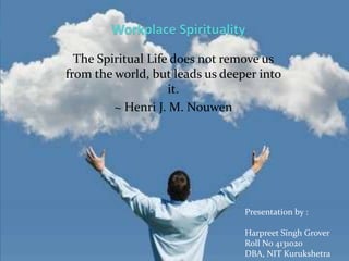 Presentation by :
Harpreet Singh Grover
Roll No 4131020
DBA, NIT Kurukshetra
The Spiritual Life does not remove us
from the world, but leads us deeper into
it.
~ Henri J. M. Nouwen
 