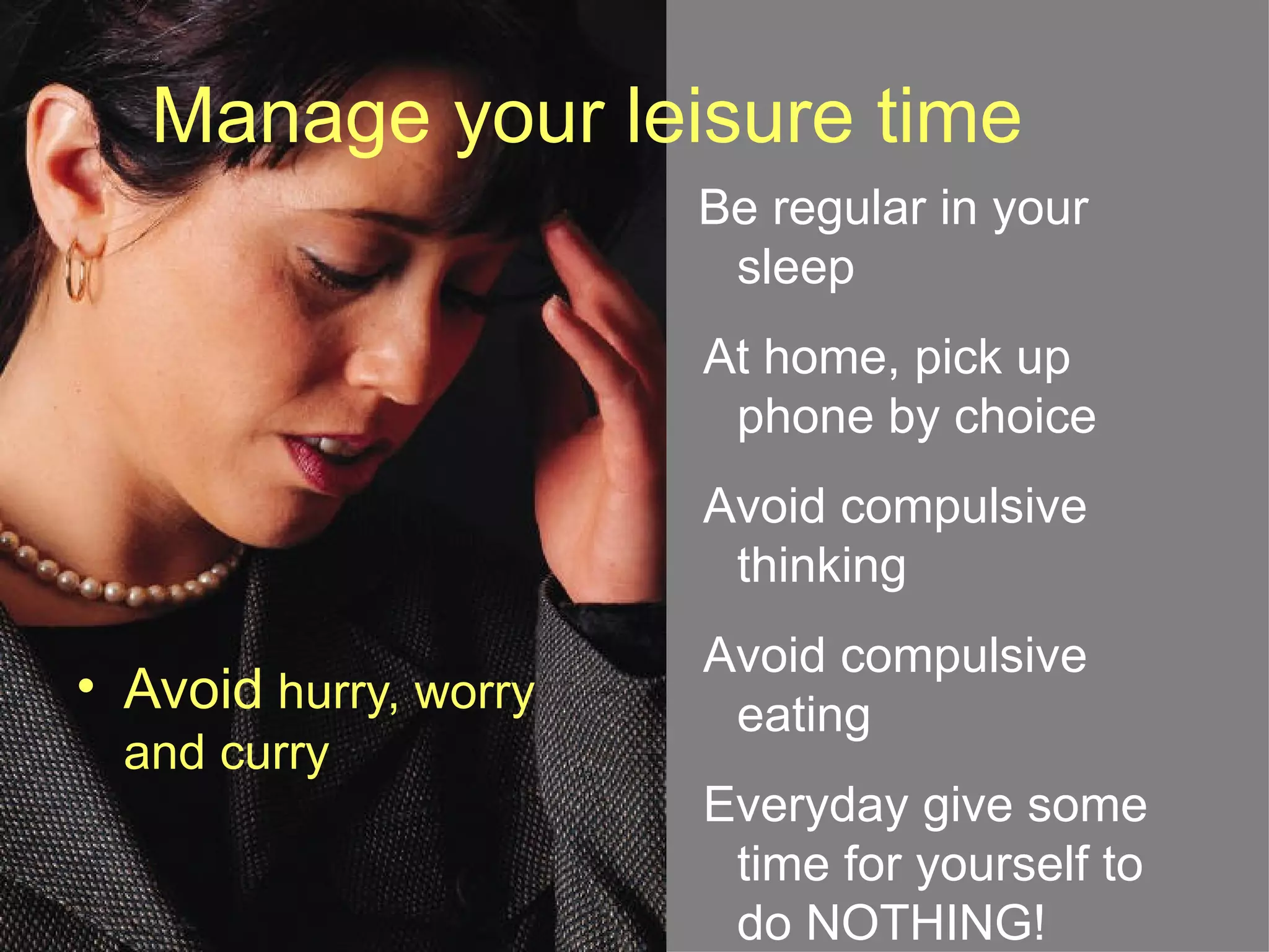 Manage your leisure time
                       Be regular in your
                        sleep
                       At home, pick up
                        phone by choice
                       Avoid compulsive
                        thinking
                       Avoid compulsive
• Avoid hurry, worry    eating
  and curry
                       Everyday give some
                        time for yourself to
                        do NOTHING!
 