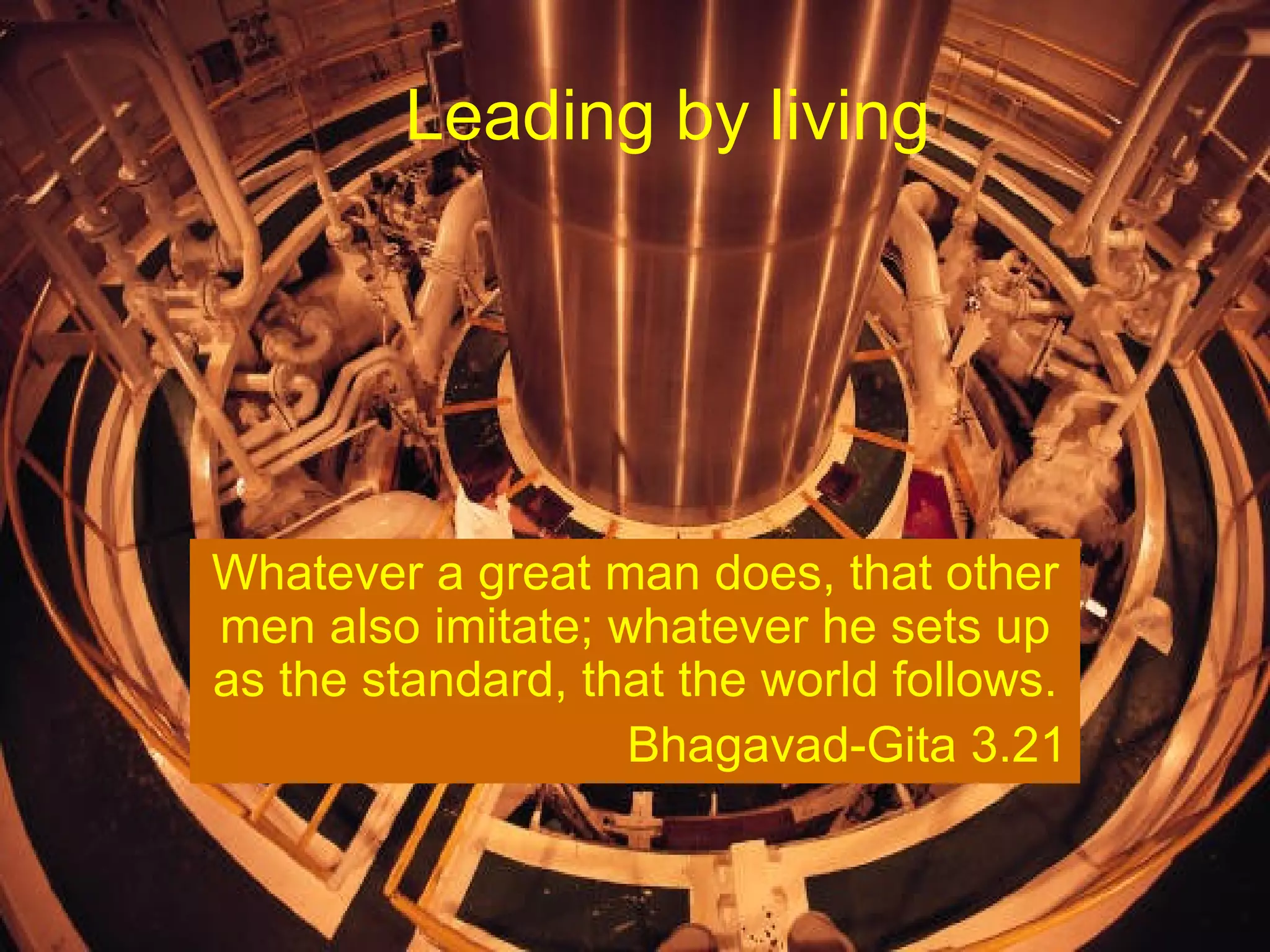 Leading by living




Whatever a great man does, that other
men also imitate; whatever he sets up
as the standard, that the world follows.
                   Bhagavad-Gita 3.21
 