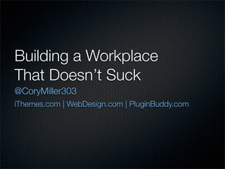 Building a Workplace
That Doesn’t Suck
@CoryMiller303
iThemes.com | WebDesign.com | PluginBuddy.com
 