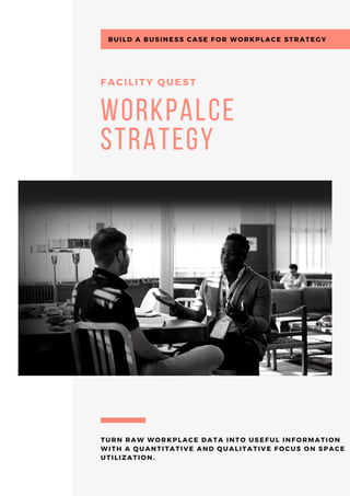 workpalce
strategy
FACILITY QUEST
TURN RAW WORKPLACE DATA INTO USEFUL INFORMATION
WITH A QUANTITATIVE AND QUALITATIVE FOCUS ON SPACE
UTILIZATION.
BUILD A BUSINESS CASE FOR WORKPLACE STRATEGY
 