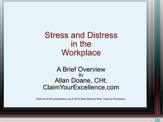 Stress and Distress in the Workplace A Brief Overview By Allan Doane, CHt. ClaimYourExcellence.com Portions of this presentation are © 2010 Seth-Deborah Roth. Used by Permission. 