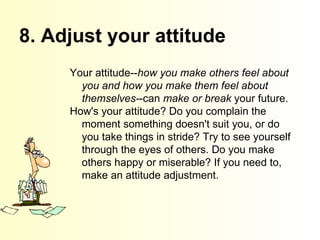 8. Adjust your attitude   Your attitude-- how you make others feel about you and how you make them feel about themselves- ...