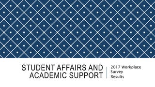 STUDENT AFFAIRS AND
ACADEMIC SUPPORT
2017 Workplace
Survey
Results
 