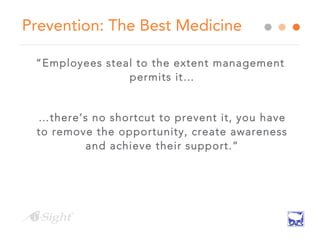 Prevention: The Best Medicine
“Employees steal to the extent management
permits it…
…there’s no shortcut to prevent it, you have
to remove the opportunity, create awareness
and achieve their support.”
 