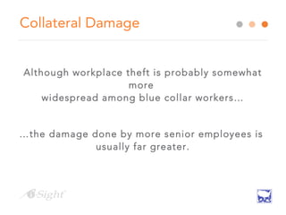 Collateral Damage
Although workplace theft is probably somewhat
more
widespread among blue collar workers…
…the damage done by more senior employees is
usually far greater.
 
