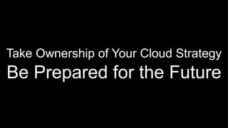 Take Ownership of Your Cloud Strategy
Be Prepared for the Future
 