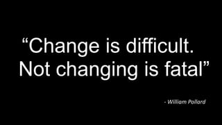 “Change is difficult.
Not changing is fatal”
- William Pollard
 