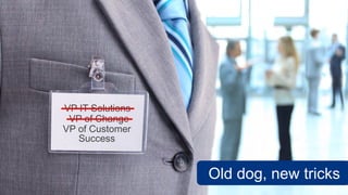 Old dog, new tricks
VP of Change
VP IT Solutions
VP of Customer
Success
 