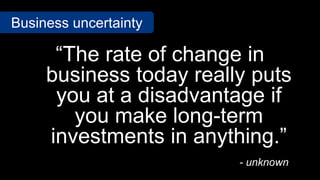 “The rate of change in
business today really puts
you at a disadvantage if
you make long-term
investments in anything.”
- unknown
Business uncertainty
 