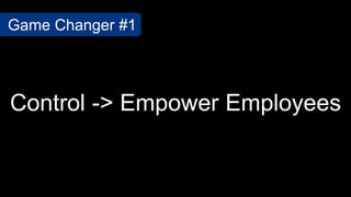Control -> Empower Employees
Game Changer #1
 