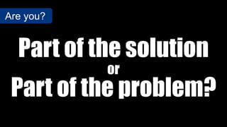 Part of the solution
Are you?
or
Part of the problem?
 