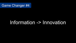 lnformation -> Innovation
Game Changer #4
 