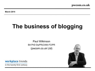 pwcom.co.uk
March 2014
The business of blogging
Paul Wilkinson
BA PhD DipPR(CAM) FCIPR
(pwcom.co.uk Ltd)
 