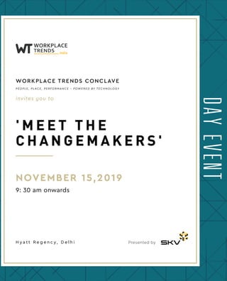 DAYEVENT
invites you to
WORKPLACE TRENDS CONCLAVE
' M E E T T H E
C H A N G E M A K E R S '
NOVEMBER 15,2019
9: 30 am onwards
Presented byH y a t t R e g e n c y, D e l h i
PEOPLE, PLACE, PERFORMANCE – POWERED BY TECHNOLOGY
 