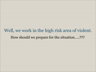 Well, we work in the high risk area of violent.
   How should we prepare for the situation…..???
 