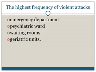 The highest frequency of violent attacks

emergency   department
psychiatric ward
waiting rooms
geriatric units.
 