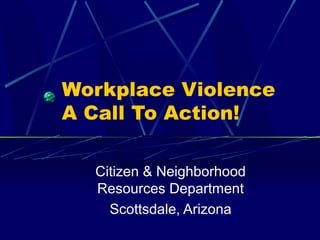 Workplace Violence
A Call To Action!
Citizen & Neighborhood
Resources Department
Scottsdale, Arizona
 
