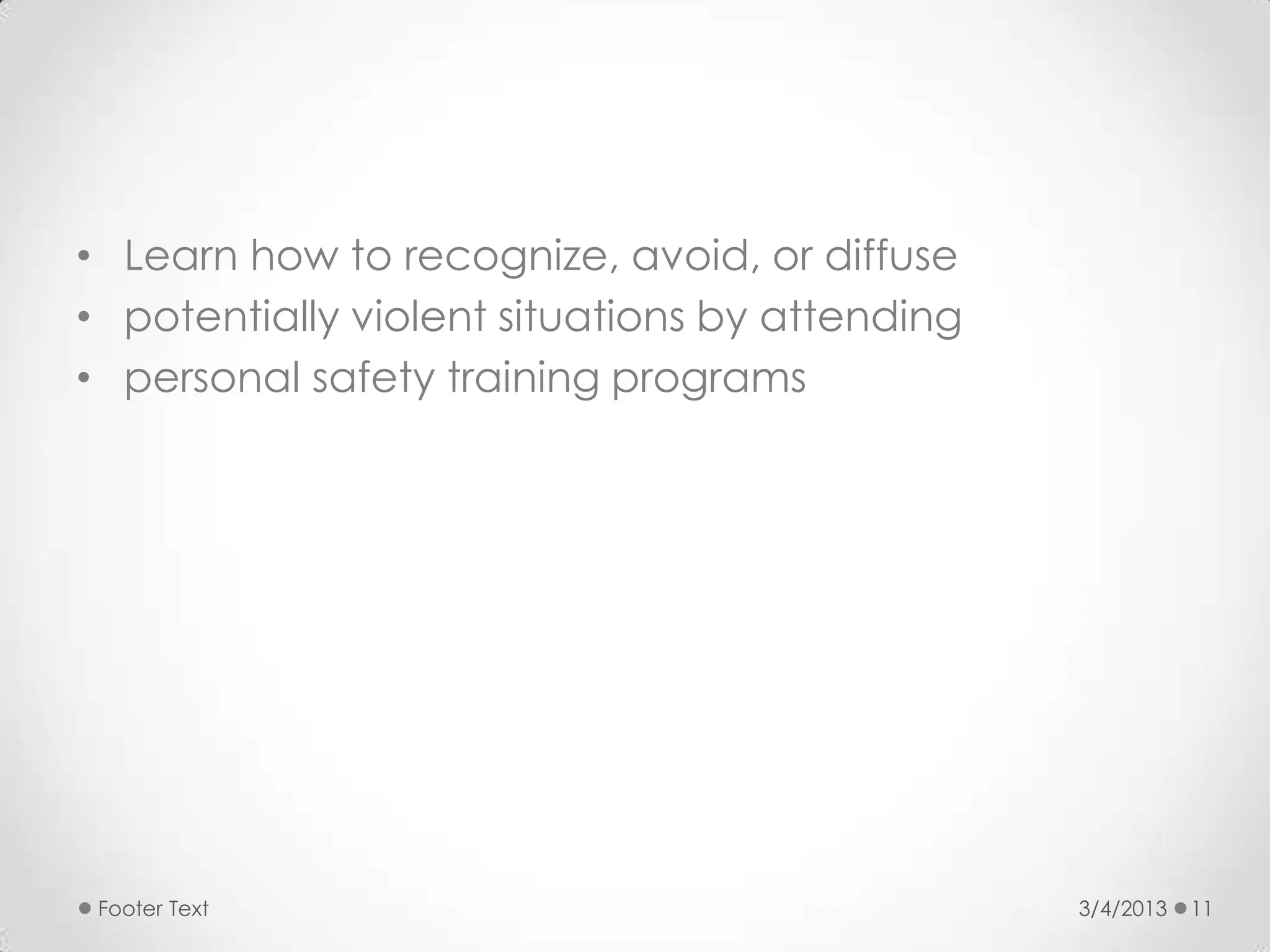 • Learn how to recognize, avoid, or diffuse
• potentially violent situations by attending
• personal safety training programs




 Footer Text                                    3/4/2013   11
 