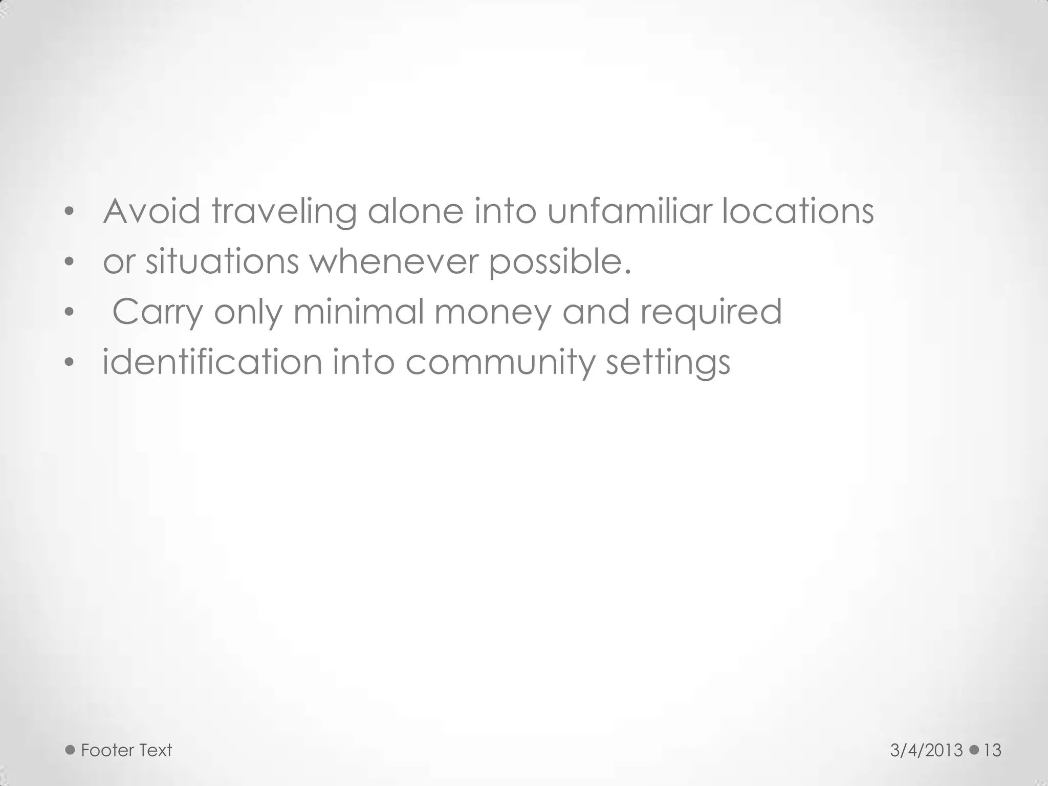 • Avoid traveling alone into unfamiliar locations
• or situations whenever possible.
• Carry only minimal money and required
• identification into community settings




 Footer Text                                        3/4/2013   13
 