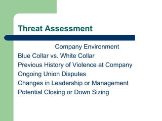 Threat Assessment
Company Environment
Blue Collar vs. White Collar
Previous History of Violence at Company
Ongoing Union Disputes
Changes in Leadership or Management
Potential Closing or Down Sizing
 