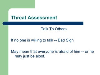 Threat Assessment
Talk To Others
If no one is willing to talk -- Bad Sign
May mean that everyone is afraid of him -- or he
may just be aloof.
 