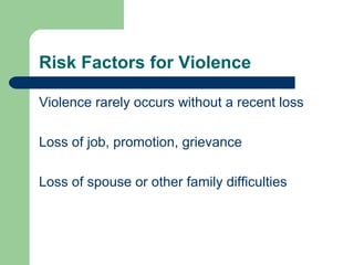 Risk Factors for Violence
Violence rarely occurs without a recent loss
Loss of job, promotion, grievance
Loss of spouse or other family difficulties
 