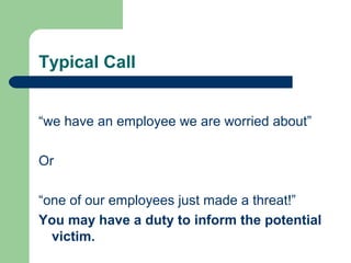 Typical Call
“we have an employee we are worried about”
Or
“one of our employees just made a threat!”
You may have a duty to inform the potential
victim.
 