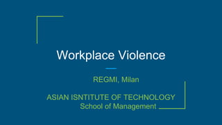 Workplace Violence
REGMI, Milan
ASIAN ISNTITUTE OF TECHNOLOGY
School of Management
 