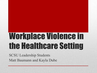 Workplace Violence in
the Healthcare Setting
SCSU Leadership Students
Matt Baumann and Kayla Dube
 
